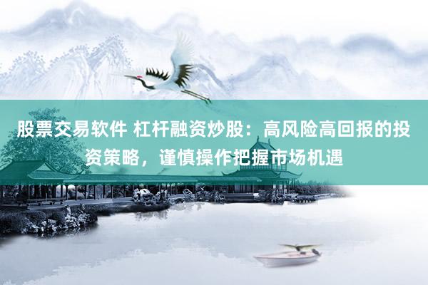 股票交易软件 杠杆融资炒股：高风险高回报的投资策略，谨慎操作把握市场机遇