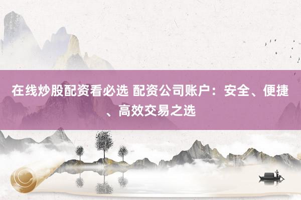 在线炒股配资看必选 配资公司账户：安全、便捷、高效交易之选