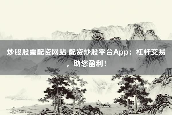 炒股股票配资网站 配资炒股平台App：杠杆交易，助您盈利！