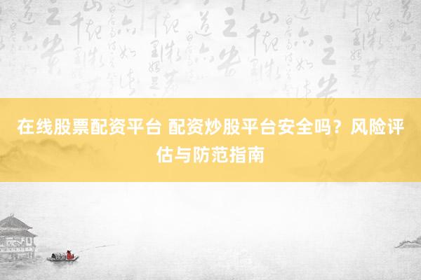 在线股票配资平台 配资炒股平台安全吗？风险评估与防范指南