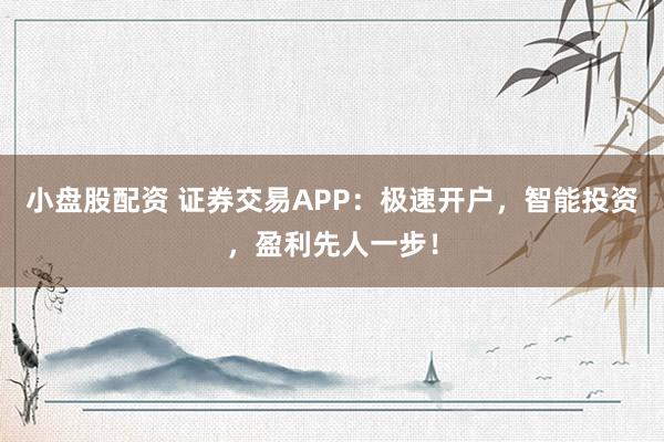 小盘股配资 证券交易APP：极速开户，智能投资，盈利先人一步！
