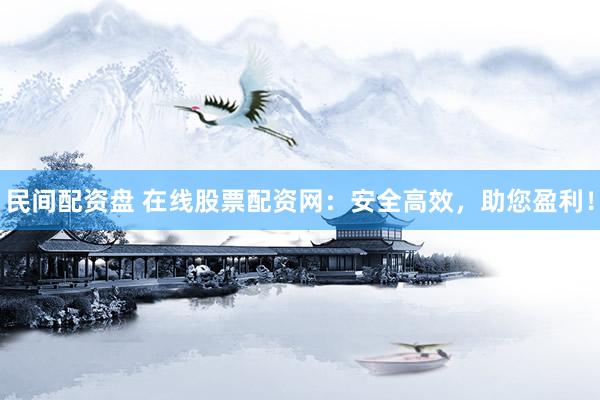 民间配资盘 在线股票配资网：安全高效，助您盈利！