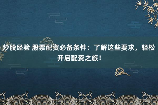 炒股经验 股票配资必备条件：了解这些要求，轻松开启配资之旅！