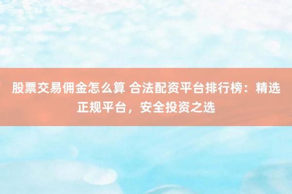 股票交易佣金怎么算 合法配资平台排行榜：精选正规平台，安全投资之选