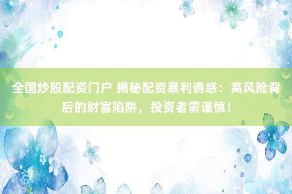 全国炒股配资门户 揭秘配资暴利诱惑：高风险背后的财富陷阱，投资者需谨慎！