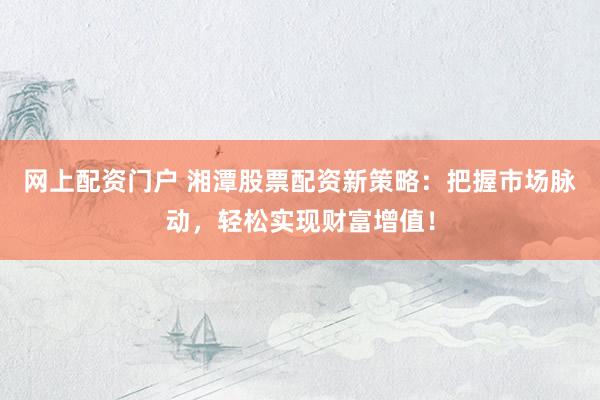 网上配资门户 湘潭股票配资新策略：把握市场脉动，轻松实现财富增值！