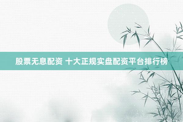 股票无息配资 十大正规实盘配资平台排行榜