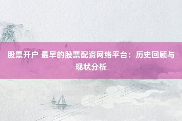 股票开户 最早的股票配资网络平台：历史回顾与现状分析