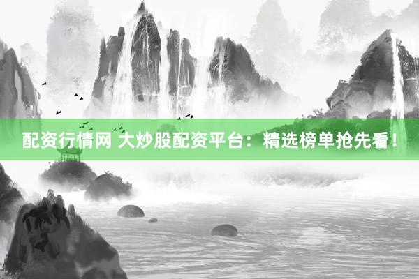 配资行情网 大炒股配资平台：精选榜单抢先看！