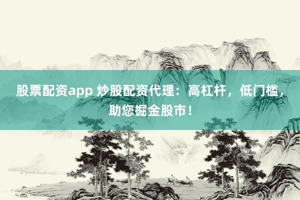 股票配资app 炒股配资代理：高杠杆，低门槛，助您掘金股市！