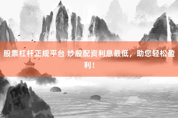 股票杠杆正规平台 炒股配资利息最低，助您轻松盈利！