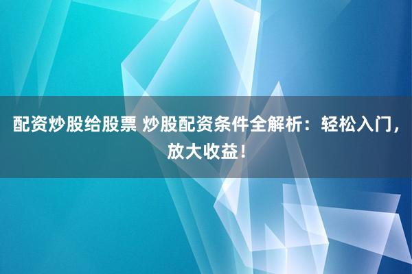 配资炒股给股票 炒股配资条件全解析：轻松入门，放大收益！