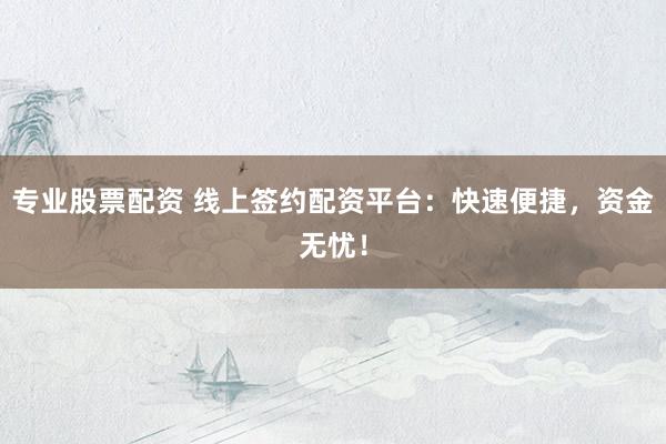 专业股票配资 线上签约配资平台：快速便捷，资金无忧！