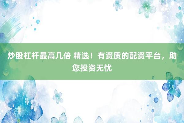 炒股杠杆最高几倍 精选！有资质的配资平台，助您投资无忧