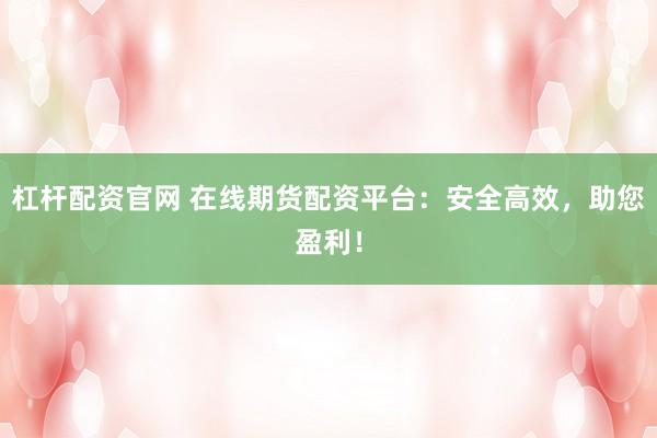 杠杆配资官网 在线期货配资平台：安全高效，助您盈利！