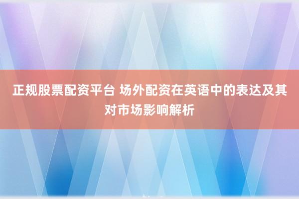 正规股票配资平台 场外配资在英语中的表达及其对市场影响解析
