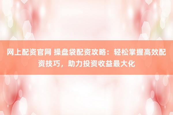 网上配资官网 操盘袋配资攻略：轻松掌握高效配资技巧，助力投资收益最大化