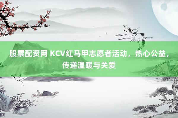 股票配资网 KCV红马甲志愿者活动，热心公益，传递温暖与关爱