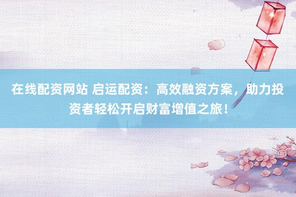在线配资网站 启运配资：高效融资方案，助力投资者轻松开启财富增值之旅！