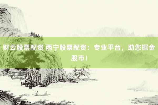 财云股票配资 西宁股票配资：专业平台，助您掘金股市！