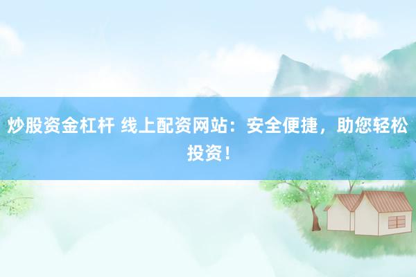 炒股资金杠杆 线上配资网站：安全便捷，助您轻松投资！