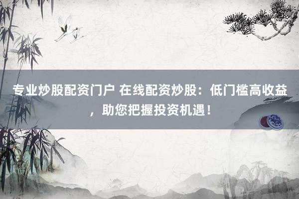 专业炒股配资门户 在线配资炒股：低门槛高收益，助您把握投资机遇！