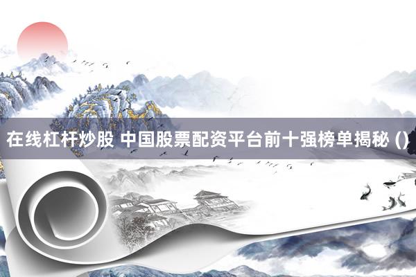 在线杠杆炒股 中国股票配资平台前十强榜单揭秘 ()