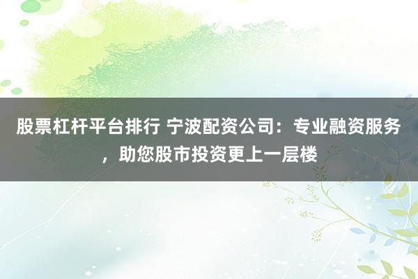 股票杠杆平台排行 宁波配资公司：专业融资服务，助您股市投资更上一层楼