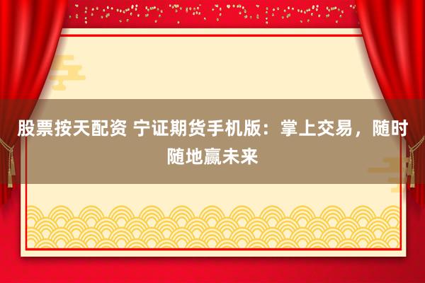 股票按天配资 宁证期货手机版：掌上交易，随时随地赢未来