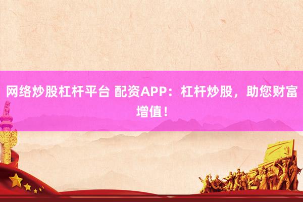 网络炒股杠杆平台 配资APP：杠杆炒股，助您财富增值！