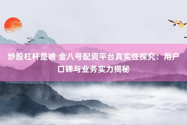 炒股杠杆是啥 金八号配资平台真实性探究：用户口碑与业务实力揭秘