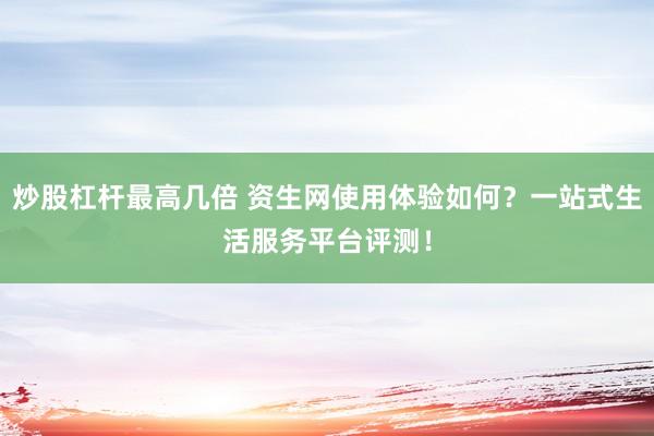 炒股杠杆最高几倍 资生网使用体验如何？一站式生活服务平台评测！