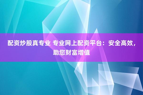 配资炒股真专业 专业网上配资平台：安全高效，助您财富增值