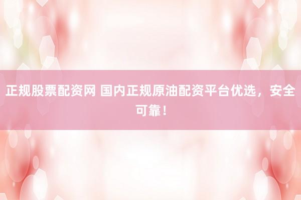 正规股票配资网 国内正规原油配资平台优选，安全可靠！