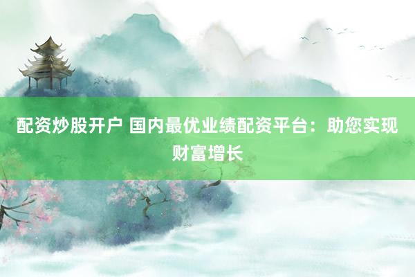 配资炒股开户 国内最优业绩配资平台：助您实现财富增长