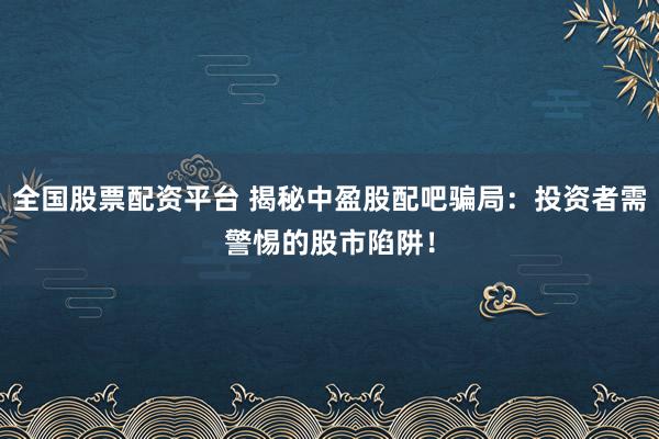 全国股票配资平台 揭秘中盈股配吧骗局：投资者需警惕的股市陷阱！