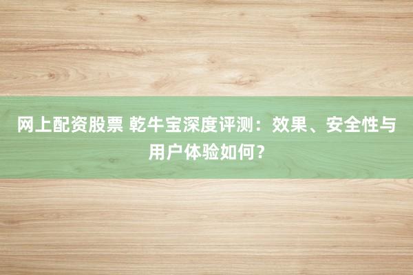 网上配资股票 乾牛宝深度评测：效果、安全性与用户体验如何？