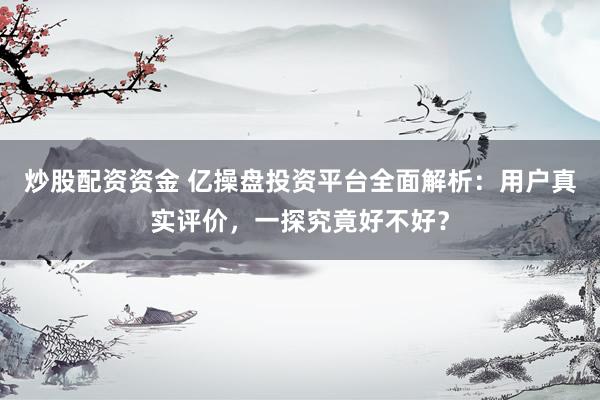 炒股配资资金 亿操盘投资平台全面解析：用户真实评价，一探究竟好不好？