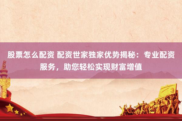 股票怎么配资 配资世家独家优势揭秘：专业配资服务，助您轻松实现财富增值
