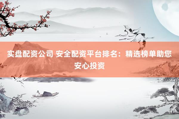 实盘配资公司 安全配资平台排名：精选榜单助您安心投资