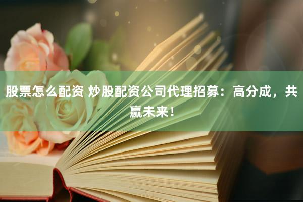 股票怎么配资 炒股配资公司代理招募：高分成，共赢未来！