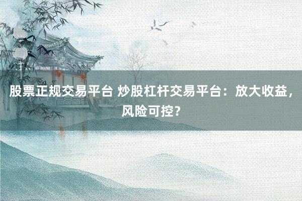 股票正规交易平台 炒股杠杆交易平台：放大收益，风险可控？