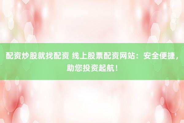 配资炒股就找配资 线上股票配资网站：安全便捷，助您投资起航！