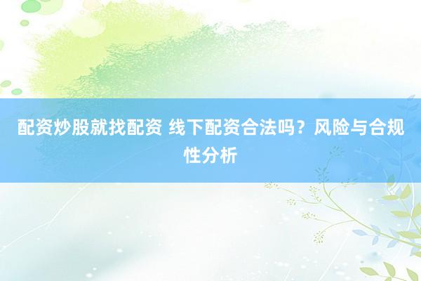 配资炒股就找配资 线下配资合法吗？风险与合规性分析