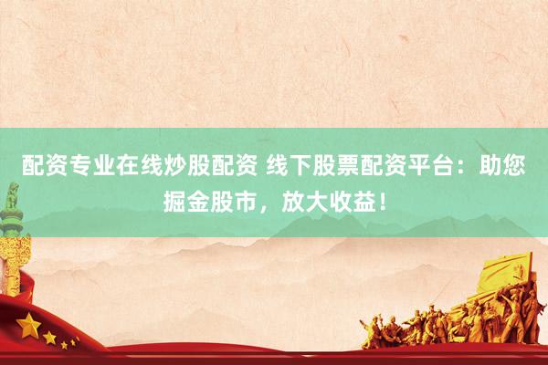 配资专业在线炒股配资 线下股票配资平台：助您掘金股市，放大收益！
