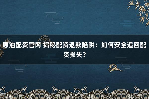 原油配资官网 揭秘配资退款陷阱：如何安全追回配资损失？