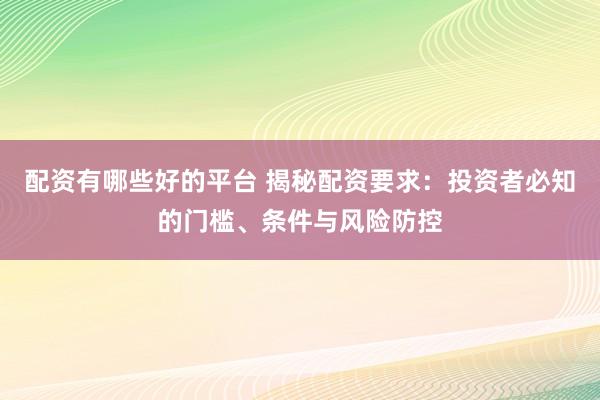 配资有哪些好的平台 揭秘配资要求：投资者必知的门槛、条件与风险防控