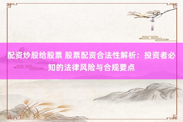 配资炒股给股票 股票配资合法性解析：投资者必知的法律风险与合规要点