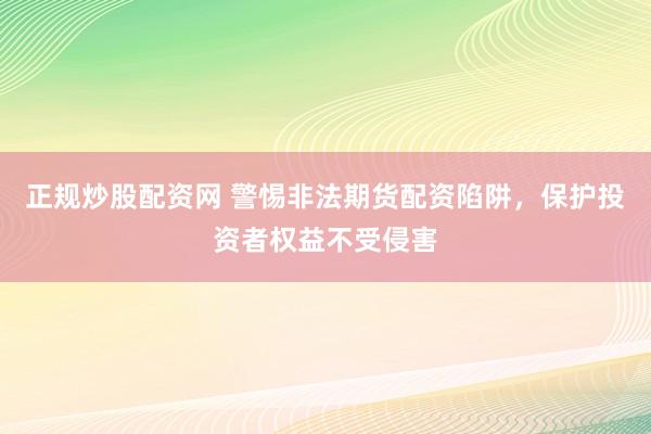 正规炒股配资网 警惕非法期货配资陷阱，保护投资者权益不受侵害