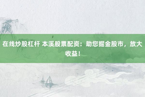 在线炒股杠杆 本溪股票配资：助您掘金股市，放大收益！